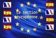 La section européenne.. Présentation: La section européenne est une option facultative qui est pratiquée en classe de 4 e et de 3 e, pour seulement 2h