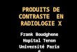 PRODUITS DE CONTRASTE EN RADIOLOGIE X Frank Boudghene Hopital Tenon Université Paris 6