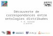 1 Découverte de correspondances entre ontologies distribuées F.-E. Calvier le 03/07/07