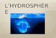 L’HYDROSPHÈRE…  C’est l’ensemble de l’eau – sous tous ses états – qui se trouve sur terre, dans l’atmosphère et dans le sol.  Elle comprend océans,