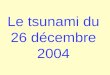 Le tsunami du 26 décembre 2004. L’événement Le 26 décembre 2004 à 00h58 au large de Sumatra : séisme d’une magnitude de plus de 9 degré sur l’échelle