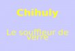 Chihuly Le souffleur de verre Dale Chihuly (né le 20 septembre 1941, à TACOMA, WASHINGTON U.S.A ) est un souffleur de verre. Chihuly En 1967,il a reçu