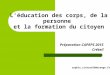 L’éducation des corps, de la personne et la formation du citoyen Préparation CAPEPS 2015 Créteil sophie.richard16@orange.fr