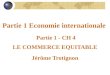 Partie 1 Economie internationale Partie 1 - CH 4 LE COMMERCE EQUITABLE Jérôme Trotignon