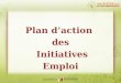 Plan d’action des Initiatives Emploi. Plan d’action des Initiatives Emploi Plan  Cadre général  Initiatives Emploi: Axes et mise en oeuvre  Promotion