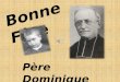 Bonne Fête Père Dominique Ribes 1824 – 1906 Le cœur de Dominique est plein de tendresse et de compassion. Il est si délicat envers les âmes que son écoute