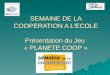 SEMAINE DE LA COOPERATION A L’ECOLE Présentation du Jeu  « PLANETE COOP »