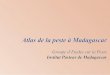 Atlas de la peste à Madagascar - ordiecole.com · Avant-propos L’histoire de la peste à Madagascar est intimement liée à celle de l’Institut Pasteur de ce pays (IPM). Au cours
