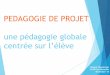 PEDAGOGIE DE PROJET une pédagogie globale ... PEDAGOGIE DE PROJET une pédagogie globale centrée sur l’élève Chantal Ohanessian IA-IPR Aix-Marseille Novembre 15 Quelques rappels