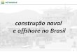 construção naval e offshore no Brasil · 2014-08-18 · 5 o papel da Petrobras na retomada A construção no Brasil da plataforma P-51 (2004-2008) foi um marco na retomada do setor