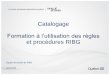 Catalogage - Quebec ... 1. Présentation générale : niveau de traitement Au RIBG, le catalogage doit répondre à des critères de niveau intermédiaire-avancé Dans un contexte