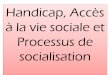 Handicap-Accès à la vie sociale et Processus de socialisation · •Pour la première fois dans la législation, la notion de participation à la vie sociale inclut la communication,