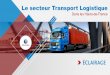 Le secteur Transport Logistique - Pôle emploi · LE TRANSPORT ET LA LOGISTIQUE. 2 activités très liées économiquement et stratégiques pour les entreprises : réduction des coûts,
