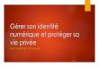 Gérer son identité numérique et protéger sa vie privée · PDF file Identité numérique : définition Lien technologique entre une entité réelle (personne, organisme ou entreprise)