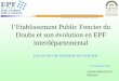 Présentation de l’Etablissement Public Foncier du Doubs (E ...€¦ · Présentation de l’EPF • L’EPF est un Etablissement Public Industriel et Commercial créé par arrêté