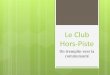 Le Club Hors-Piste - AQRP · 2020-01-23 · Origine du Club Hors-Piste Besoin exprimé par les jeunes de la Clinique Notre-Dame-des-Victoires. Création 5 mai 2005 du Club sportif