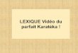 LEXIQUE Vidéo du parfait Karatéka Kara… · Ippon Kumite: travail de base sur 1 pas Kihon Ippon Kumité: autre forme de travail sur 1 pas Jiyu-Ippon Kumité: Assaut semi conventionnel