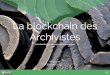 La blockchain des Archivistes - Kevin Lagaisse · • Le proof of work : C’est la méthode « bitcoin ». Il consiste à produire un bloc ayant la plus petite empreinte possible