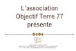 L’association Objectif Terre 77 · 2020. 12. 9. · L’association est implantée en sud Seine-et-Marne depuis 2005. 80 adhérents et membres actifs 1400 sympathisants 140 journées